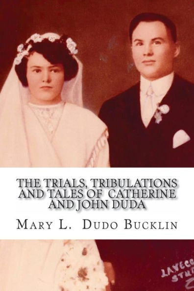 The Trials, Tribulations And Tales Of John And Catherine Duda: A Story About The Life Of John And Catherine (Egnarski) Duda From 1891 To 1979