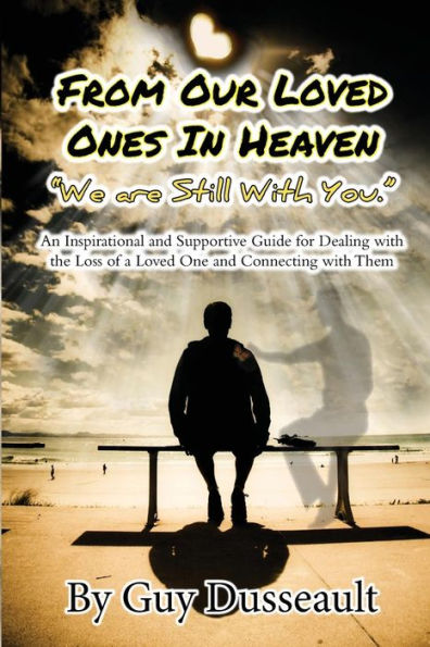 From Our Loved Ones In Heaven - We Are Still With You: An Inspirational And Supportive Guide For Dealing With The Loss Of A Loved One And Connecting With Them