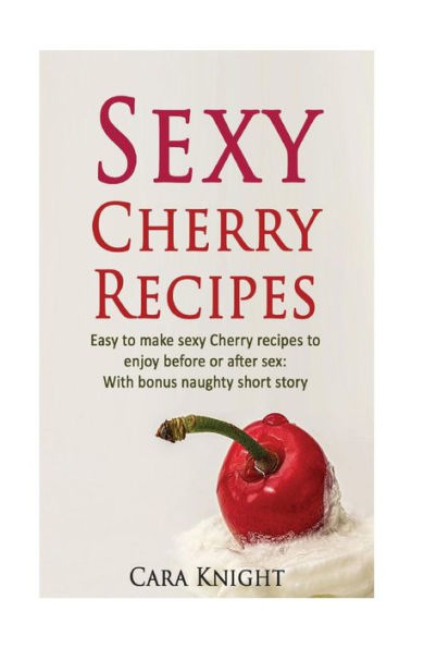 Sexy Cherry Recipes: Easy To Make Sexy Cherry Recipes To Enjoy Before Or After Sex: With Bonus Naughty Short Story