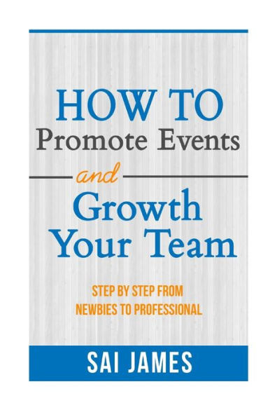 How To Promote Events And Growth Your Team Step By Step From Newbies To Profes: How To Promote Events And Growth Your Team Step By Step From Newbies To Professional