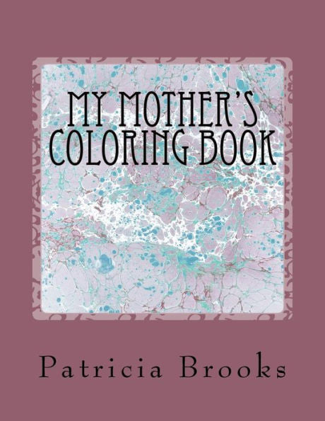 My Mother's Coloring Book: ~A Gift Of Calm, Creative Art Therapy And A Self-Help Prescription For Combating Stress ~ (Floral Designs)