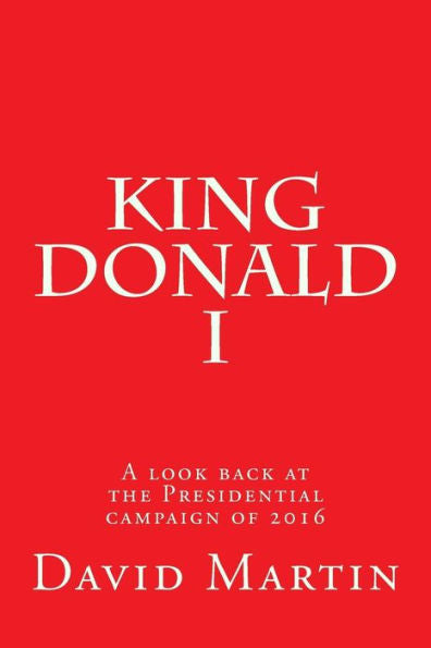 King Donald I: A Look Back At The Presidential Campaign Of 2016