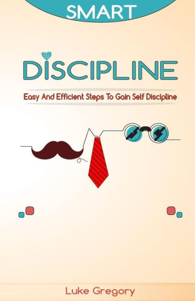 Smart Discipline: Easy And Efficient Steps To Gain Self Discipline, Organize Your Life And Do Things The Right Way