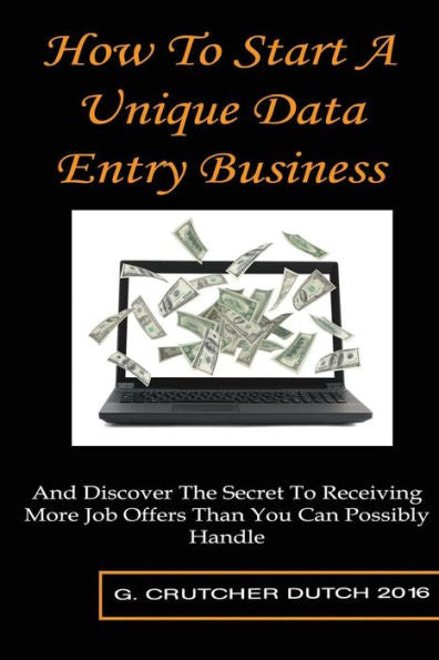 How To Start A Unique Data Entry Business: And Discover The Secret To Receiving More Job Offers Than You Can Possibly Handle