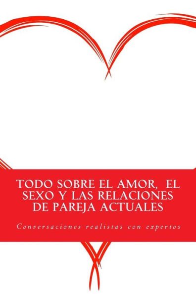 Todo Sobre El Amor, El Sexo Y Las Relaciones De Pareja Actuales: Conversaciones Realistas Con Expertos (Spanish Edition)