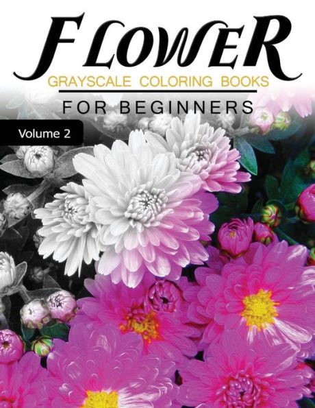 Flower Grayscale Coloring Books For Beginners Volume 2: Grayscale Photo Coloring Book For Grown Ups (Floral Fantasy Coloring)