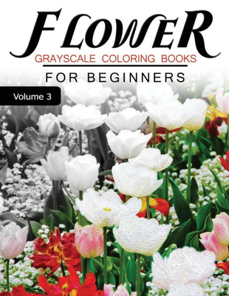 Flower Grayscale Coloring Books For Beginners Volume 3: Grayscale Photo Coloring Book For Grown Ups (Floral Fantasy Coloring)
