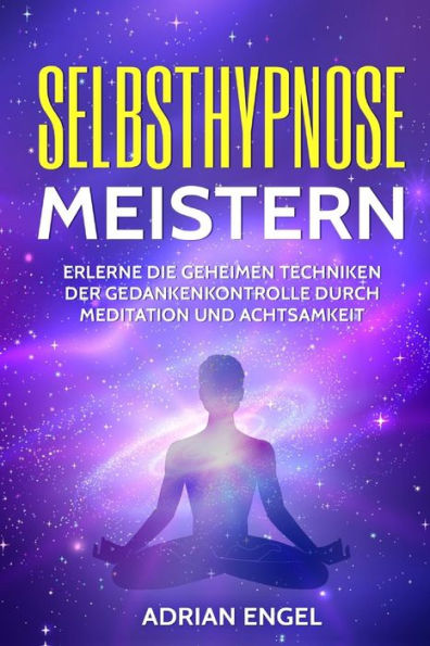 Selbsthypnose Meistern: Erlerne Die Geheimen Techniken Der Gedankenkontrolle Durch Meditation Und Achtsamkeit (Selbsthypnose, Hypnose, Meditation, ... Affirmationen, Stressabbau) (German Edition)