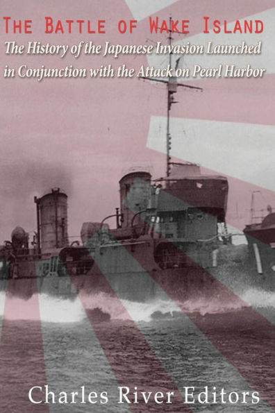 The Battle Of Wake Island: The History Of The Japanese Invasion Launched In Conjunction With The Attack On Pearl Harbor