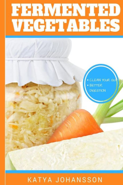 Fermented Vegetables: Top 30 Superfood Fermented Vegetables Recipes To Clean Your Gut & For Better Digestion
