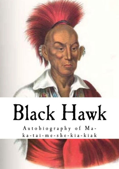 Black Hawk: Autobiography Of Ma-Ka-Tai-Me-She-Kia-Kiak (Native American Indians)