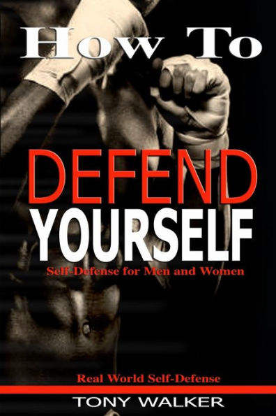 How To Defend Yourself: Self-Defense For Men And Women, Real World Self-Defense, Fast, Easy-To-Learn Moves To Save Your Life