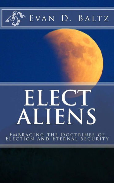 Elect Aliens: Embracing The Doctrines Of Election And Eternal Security