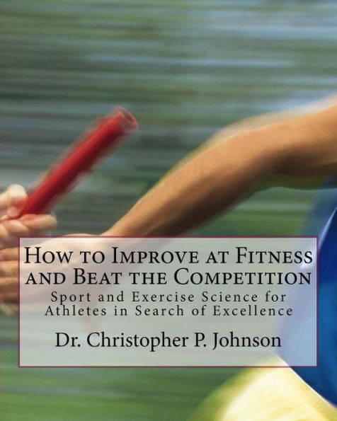 How To Improve At Fitness And Beat The Competition: Sport And Exercise Science For Athletes In Search Of Excellence