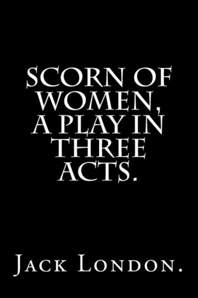 Scorn Of Women, A Play In Three Acts.