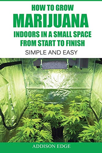 How To Grow Marijuana Indoors In A Small Space From Start To Finish: Simple And Easy - Anyone Can Do It!