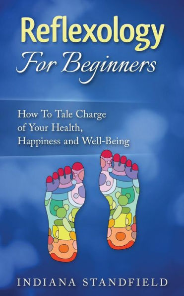 Reflexology For Beginners!: How To Take Charge Of Your Health, Happiness And Well-Being