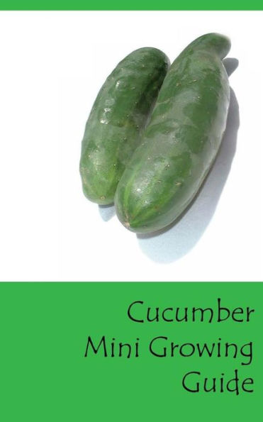 Cucumber Mini Growing Guide (Grow Vegetables In Your Garden Series)