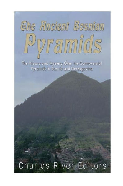 The Ancient Bosnian Pyramids: The History And Mystery Over The Controversial Pyramids In Bosnia And Herzegovina - 9781537359458