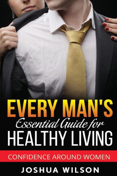 Every Man's Essential Guide For Healthy Living: Confidence Around Women (Be Healthy, Be Confident, Achieve Personal Growth)