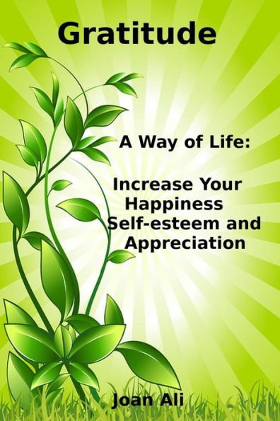 Gratitude: A Way Of Life: Increase Your Happiness, Self-Esteem And Appreciation