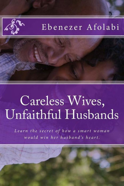 Careless Wives, Unfaithful Husbands: Learn The Secret Of How A Smart Woman Would Win Her Husband’S Heart.