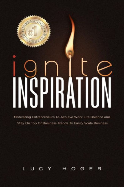 Ignite Inspiration: Motivating Entrepreneurs To Achieve Work Life Balance And Stay On Top Of Business Trends To Easily Scale Business