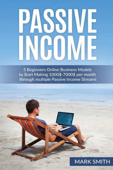 Passive Income: 5 Beginners Online Business Models To Start Making 1000$-7000$ Per Month Through Multiple Passive Income Streams (Make Money Online, ... Streams, Online Startup, E-Commerce Empire)