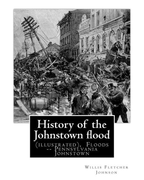 History Of The Johnstown Flood ... With Full Accounts Also Of The Destruction On: The Susquehanna And Juniata Rivers, And The Bald Eagle Creek. ... Johnstown. (Original Version)1889.
