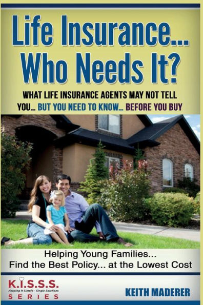 Life Insurance... Who Needs It?: What Life Insurance Agents May Not Tell You…. But You Need To Know… Before You Buy (Kisss)