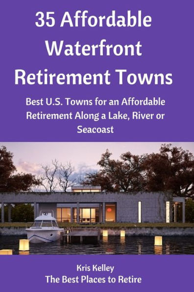 35 Affordable Waterfront Retirement Towns: Best U.S. Towns For An Affordable Retirement Along A Lake, River Or Seacoast (The Best Places To Retire)