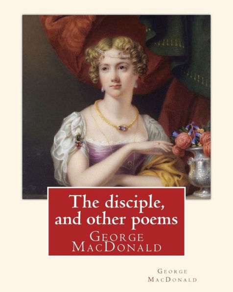 The Disciple, And Other Poems. By: George Macdonald: George Macdonald (10 December 1824 – 18 September 1905) Was A Scottish Author, Poet, And Christian Minister.