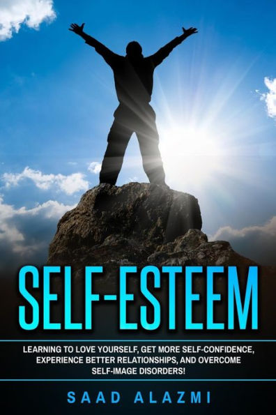 Self Esteem: Learning To Love Yourself, Get More Self-Confidence, Experience Better Relationships, And Overcome Self-Image Disorders!