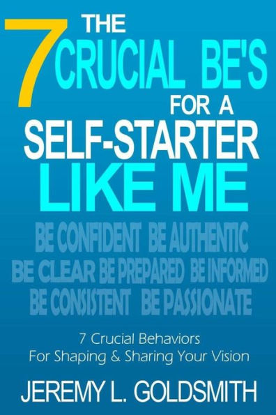The 7 Crucial Be?S For A Self-Starter Like Me: 7 Crucial Behaviors For Shaping And Sharing Your Vision