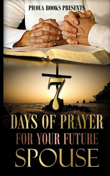 Seven Days Of Prayer For Your Future Spouse: Allowing God To Bless You At The Right Time And Not A Minute Sooner.