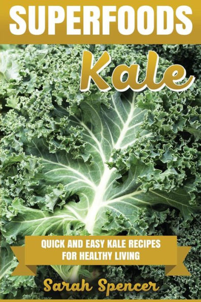 Superfoods: Kale: Quick And Easy Kale Recipes For Healthy Living: Everyday Superfood Cookbook