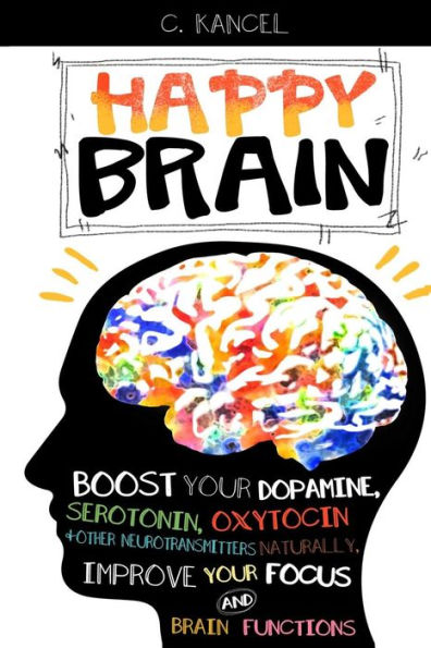 Happy Brain: Boost Your Dopamine, Serotonin, Oxytocin & Other Neurotransmitters Naturally, Improve Your Focus And Brain Functions (38+ Tips, Train, Power, Function, Science, Endorphins)