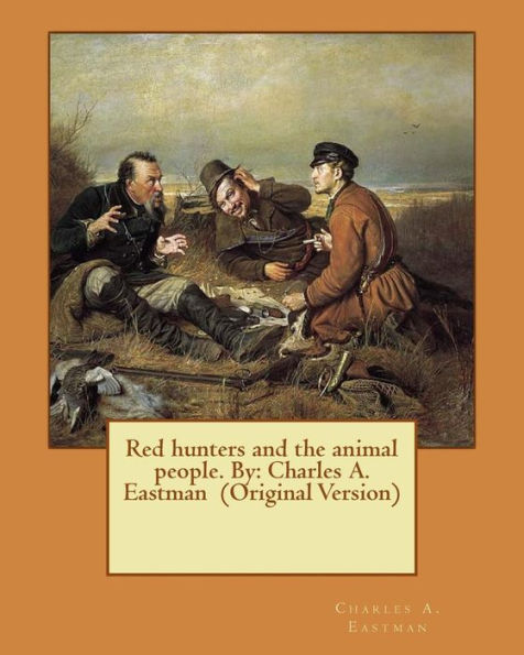 Red Hunters And The Animal People. By: Charles A. Eastman (Original Version)