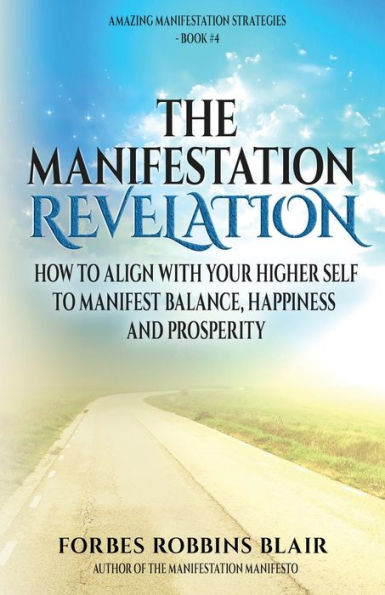 The Manifestation Revelation: How To Align With Your Higher Self To Manifest Balance, Happiness And Prosperity (The Amazing Manifestation Strategies)