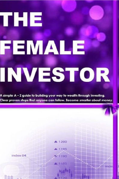The Female Investor: A Simple A - Z Guide To Building Your Way To Wealth Through Investing. Clear Proven Steps That Anyone Can Follow. How To Become Smarter About Money.