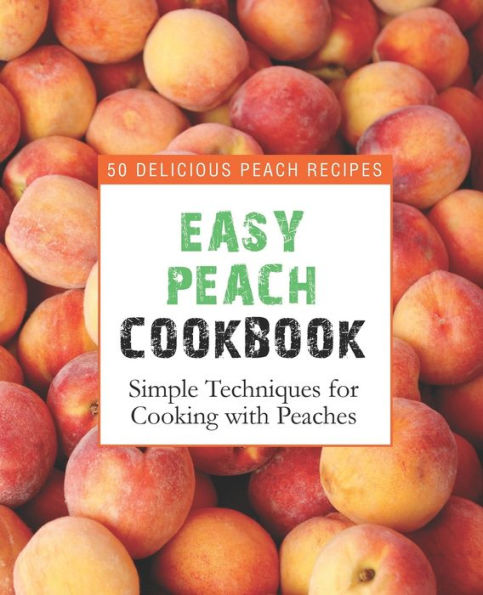Easy Peach Cookbook: 50 Delicious Peach Recipes; Simple Techniques For Cooking With Peaches
