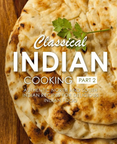 Classical Indian Cooking 2: Authentic North And South Indian Recipes For Delicious Indian Food