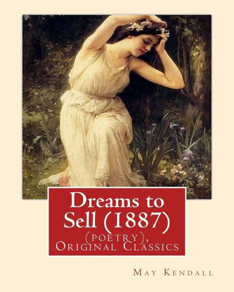 Dreams To Sell (1887). By: May Kendall (Poetry), Original Classics: May Kendall (Born Emma Goldworth Kendall) (1861 ? 1943) Was An English Poet, Novelist, And Satirist.