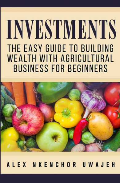 Investments: The Easy Guide To Building Wealth With Agricultural Business For Beginners