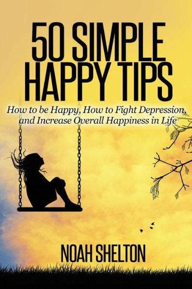 50 Simple Happy Tips: How To Be Happy, How To Fight Depression, And Increase Overall Happiness In Life
