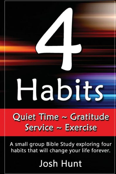 4 Habits. Quiet Time ~ Gratitude ~ Service ~ Exercise: A Small Group Bible Study Exploring Four Habits That Will Change Your Life Forever