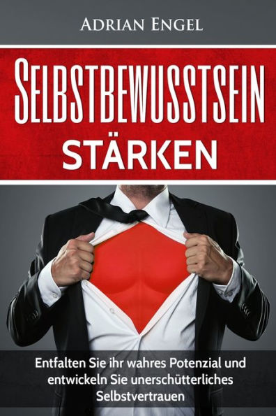 Selbstbewusstsein: Selbstbewusstsein StArken: Entfalten Sie Ihr Wahres Potenzial Und Entwickeln Sie Unerschutterliches Selbstvertrauen (Inkl. ... Selbstliebe) (German Edition)
