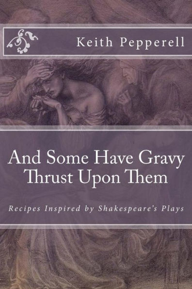 And Some Have Gravy Thrust Upon Them: Recipes Inspired By Shakespeare's Plays