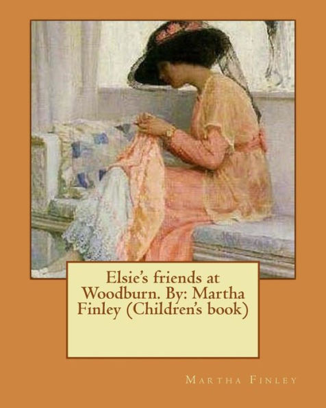 Elsie's Friends At Woodburn. By: Martha Finley (Children's Book) (Elsie Dinsmore)