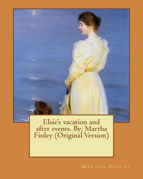 Elsie's Vacation And After Events. By; Martha Finley (Original Version) (Elsie Dinsmore Collection)